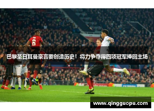 巴黎圣日耳曼豪言要创造历史！将力争夺得四项冠军捧回主场