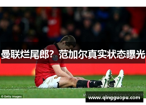 曼联烂尾郎？范加尔真实状态曝光