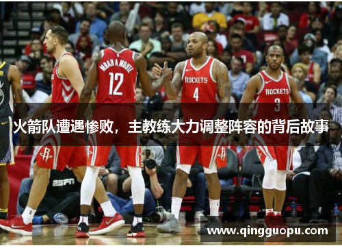 火箭队遭遇惨败，主教练大力调整阵容的背后故事