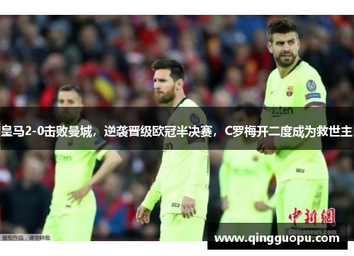 皇马2-0击败曼城，逆袭晋级欧冠半决赛，C罗梅开二度成为救世主