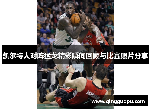 凯尔特人对阵猛龙精彩瞬间回顾与比赛照片分享