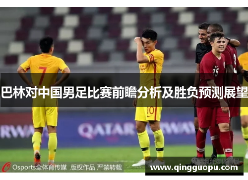 巴林对中国男足比赛前瞻分析及胜负预测展望
