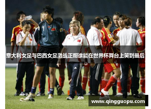 意大利女足与巴西女足激战正酣谁能在世界杯舞台上笑到最后