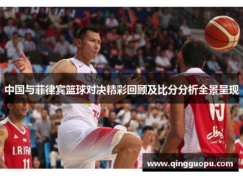 中国与菲律宾篮球对决精彩回顾及比分分析全景呈现