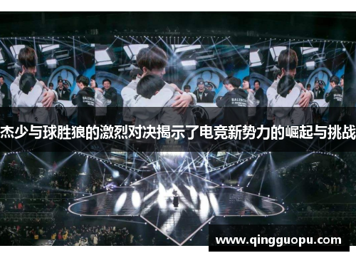 杰少与球胜狼的激烈对决揭示了电竞新势力的崛起与挑战