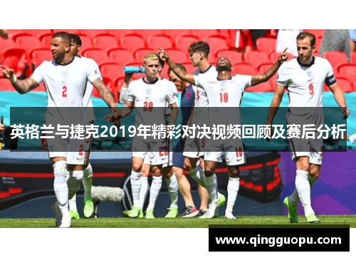 英格兰与捷克2019年精彩对决视频回顾及赛后分析