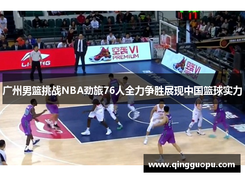 广州男篮挑战NBA劲旅76人全力争胜展现中国篮球实力