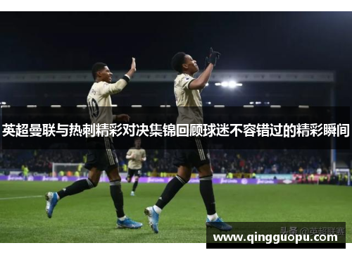 英超曼联与热刺精彩对决集锦回顾球迷不容错过的精彩瞬间