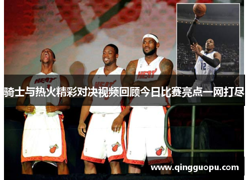 骑士与热火精彩对决视频回顾今日比赛亮点一网打尽